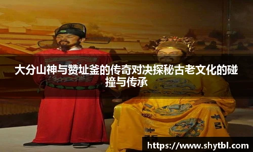 leyu大分山神与赞址釜的传奇对决探秘古老文化的碰撞与传承